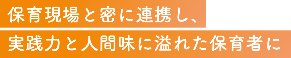 保育現場と密に連携し、実践力と人間味に溢れた保育者に