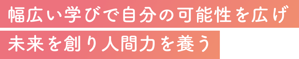 幅広い学びで自分の可能性を広げ未来を創り人間力を養う