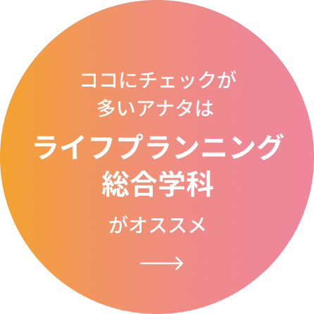 ココにチェックが多いアナタはライフプランニング総合学科がオススメ